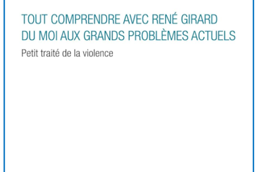 Tout comprendre avec René Girard: Du moi aux grands problèmes actuels Petit traité de la violence